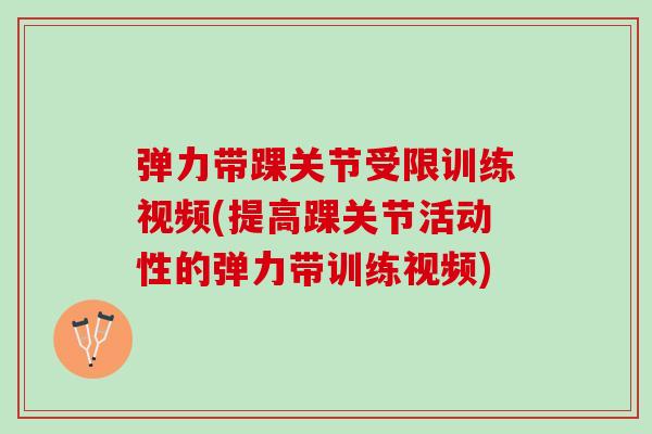 弹力带踝关节受限训练视频(提高踝关节活动性的弹力带训练视频)