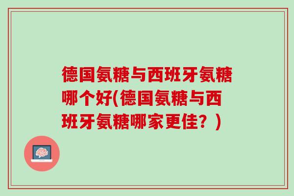 德国氨糖与西班牙氨糖哪个好(德国氨糖与西班牙氨糖哪家更佳？)
