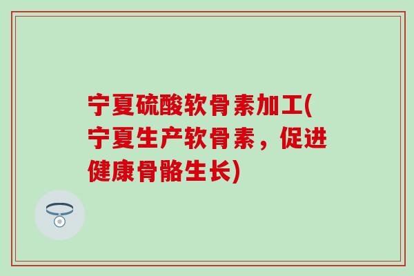 宁夏硫酸软骨素加工(宁夏生产软骨素，促进健康骨骼生长)