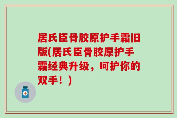 居氏臣骨胶原护手霜旧版(居氏臣骨胶原护手霜经典升级，呵护你的双手！)