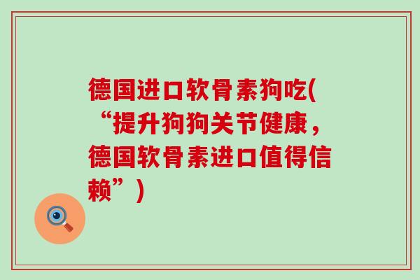 德国进口软骨素狗吃(“提升狗狗关节健康，德国软骨素进口值得信赖”)