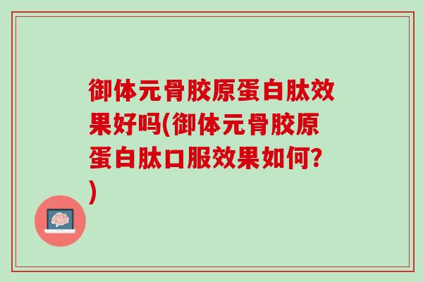 御体元骨胶原蛋白肽效果好吗(御体元骨胶原蛋白肽口服效果如何？)