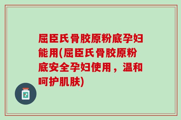 屈臣氏骨胶原粉底孕妇能用(屈臣氏骨胶原粉底安全孕妇使用，温和呵护肌肤)