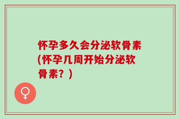 怀孕多久会分泌软骨素(怀孕几周开始分泌软骨素？)