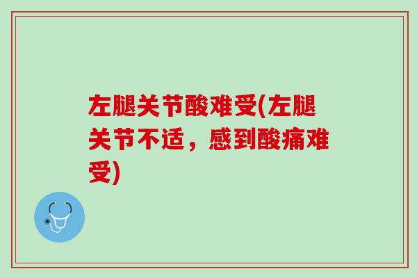 左腿关节酸难受(左腿关节不适，感到酸痛难受)