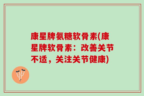 康星牌氨糖软骨素(康星牌软骨素：改善关节不适，关注关节健康)