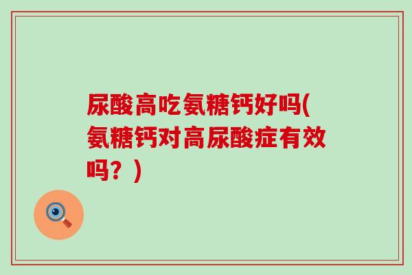 尿酸高吃氨糖钙好吗(氨糖钙对高尿酸症有效吗？)