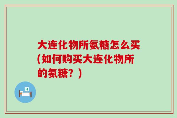 大连化物所氨糖怎么买(如何购买大连化物所的氨糖？)