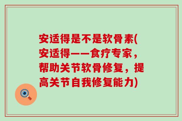 安适得是不是软骨素(安适得——食疗专家，帮助关节软骨修复，提高关节自我修复能力)