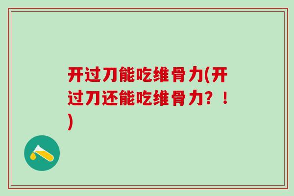 开过刀能吃维骨力(开过刀还能吃维骨力？！)
