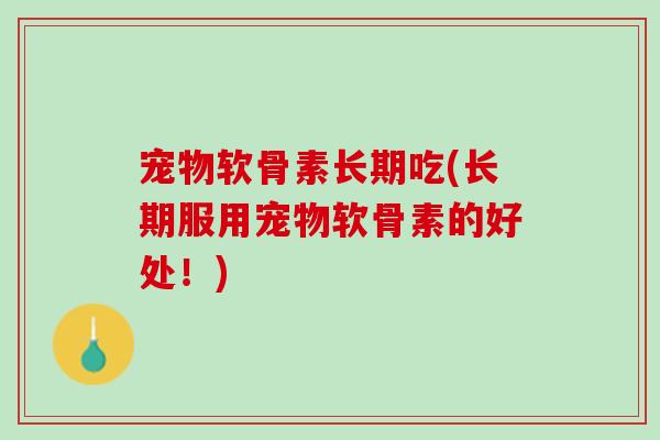 宠物软骨素长期吃(长期服用宠物软骨素的好处！)