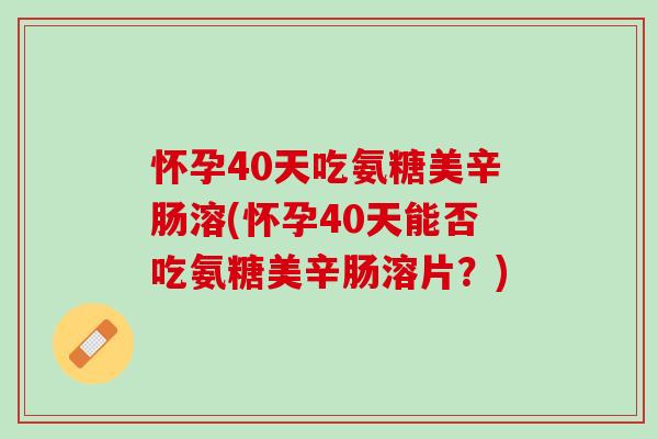 怀孕40天吃氨糖美辛肠溶(怀孕40天能否吃氨糖美辛肠溶片？)