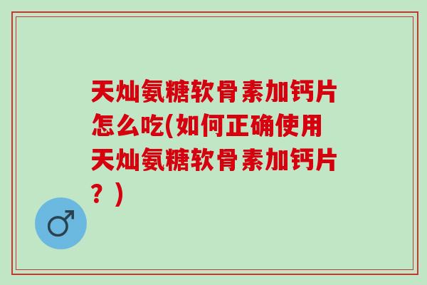 天灿氨糖软骨素加钙片怎么吃(如何正确使用天灿氨糖软骨素加钙片？)