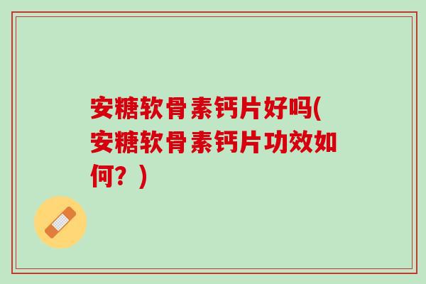 安糖软骨素钙片好吗(安糖软骨素钙片功效如何?) 安糖软骨素钙片好吗(安糖软骨素钙片功效如何?)