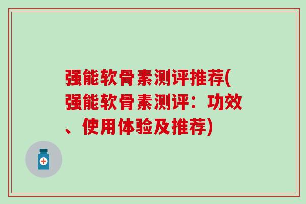 强能软骨素测评推荐(强能软骨素测评：功效、使用体验及推荐)