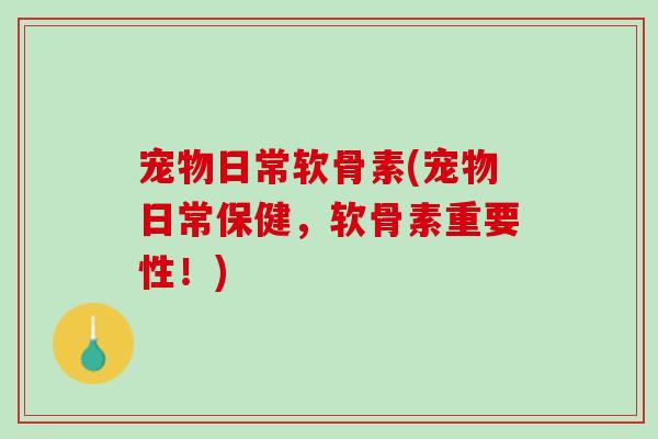 宠物日常软骨素(宠物日常保健，软骨素重要性！)