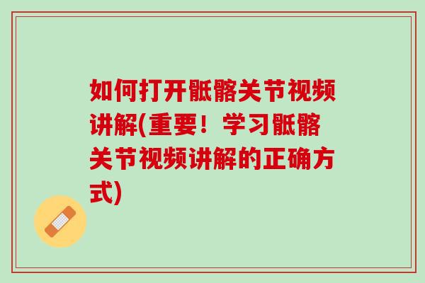 如何打开骶髂关节视频讲解(重要！学习骶髂关节视频讲解的正确方式)