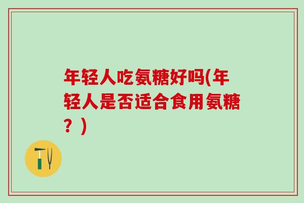 年轻人吃氨糖好吗(年轻人是否适合食用氨糖？)