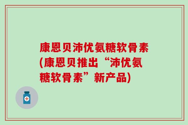 康恩贝沛优氨糖软骨素(康恩贝推出“沛优氨糖软骨素”新产品)