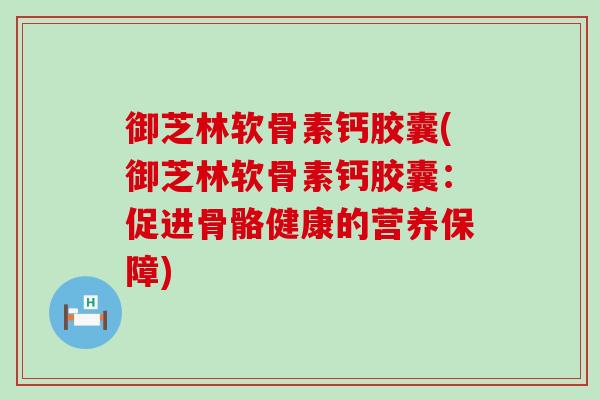 御芝林软骨素钙胶囊(御芝林软骨素钙胶囊：促进骨骼健康的营养保障)