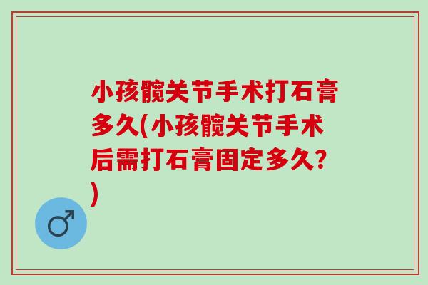 小孩髋关节手术打石膏多久(小孩髋关节手术后需打石膏固定多久？)