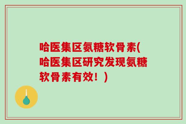 哈医集区氨糖软骨素(哈医集区研究发现氨糖软骨素有效！)