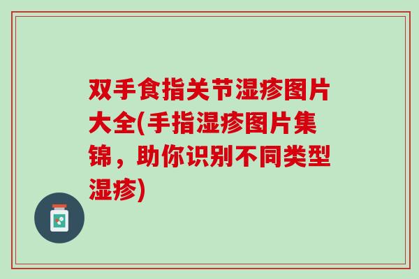 双手食指关节湿疹图片大全(手指湿疹图片集锦，助你识别不同类型湿疹)