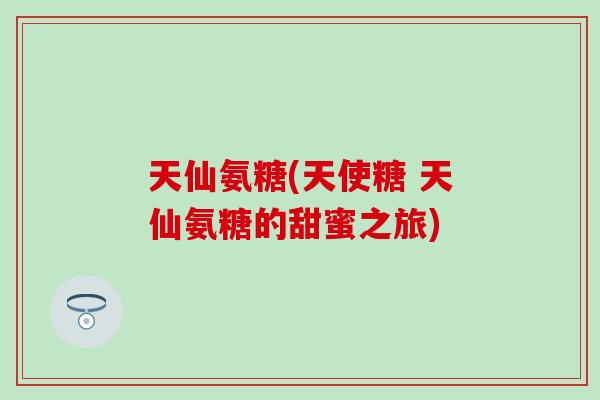 天仙氨糖(天使糖 天仙氨糖的甜蜜之旅)