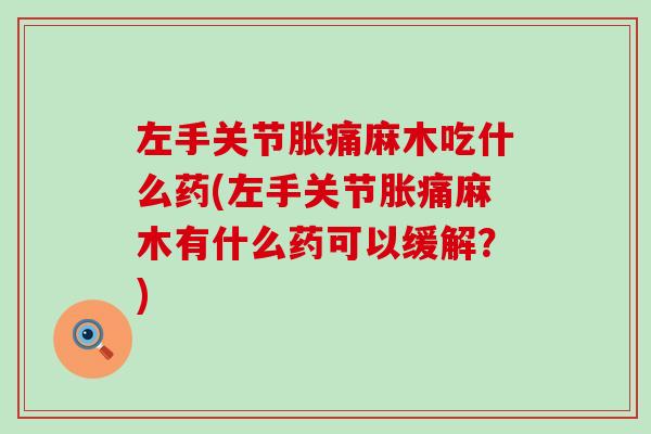 左手关节胀痛麻木吃什么药(左手关节胀痛麻木有什么药可以缓解？)