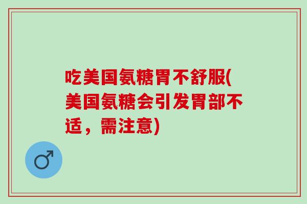 吃美国氨糖胃不舒服(美国氨糖会引发胃部不适，需注意)