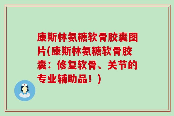 康斯林氨糖软骨胶囊图片(康斯林氨糖软骨胶囊：修复软骨、关节的专业辅助品！)