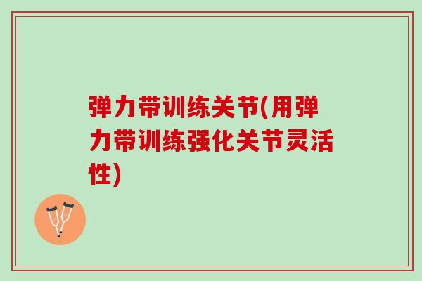 弹力带训练关节(用弹力带训练强化关节灵活性)