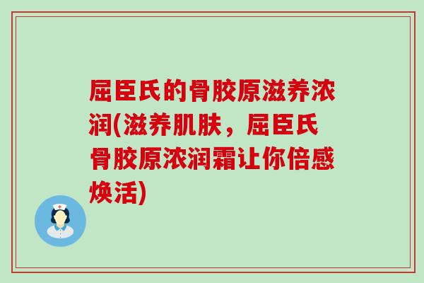 屈臣氏的骨胶原滋养浓润(滋养肌肤，屈臣氏骨胶原浓润霜让你倍感焕活)
