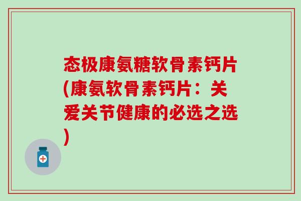 态极康氨糖软骨素钙片(康氨软骨素钙片：关爱关节健康的必选之选)