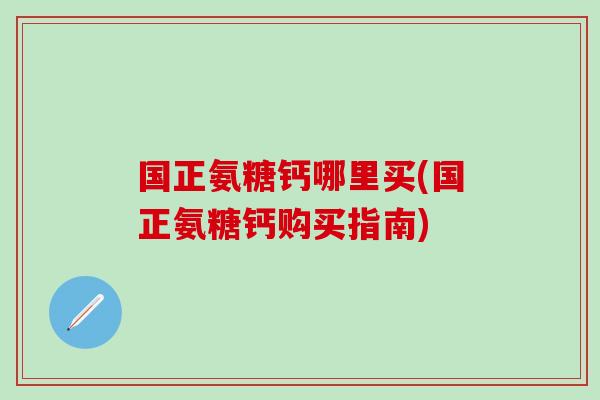 国正氨糖钙哪里买(国正氨糖钙购买指南)