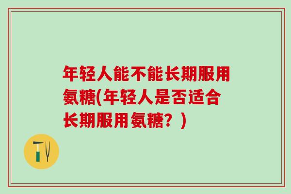 年轻人能不能长期服用氨糖(年轻人是否适合长期服用氨糖？)