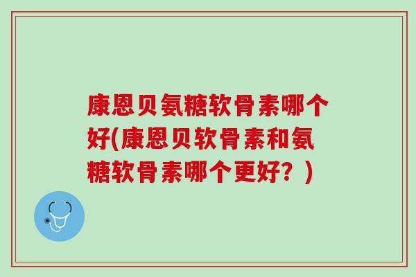 康恩贝氨糖软骨素哪个好(康恩贝软骨素和氨糖软骨素哪个更好？)
