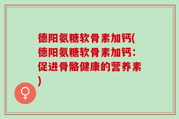 德阳氨糖软骨素加钙(德阳氨糖软骨素加钙：促进骨骼健康的营养素)
