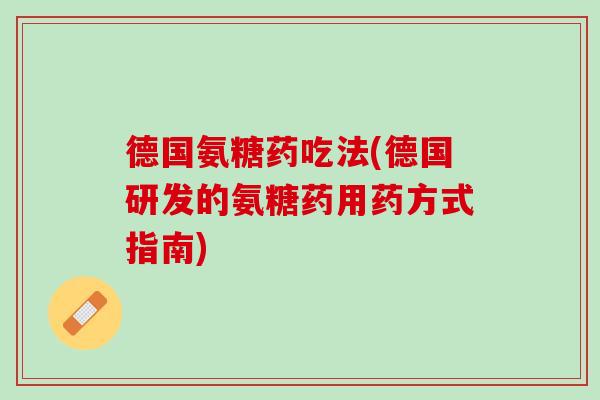 德国氨糖药吃法(德国研发的氨糖药用药方式指南)