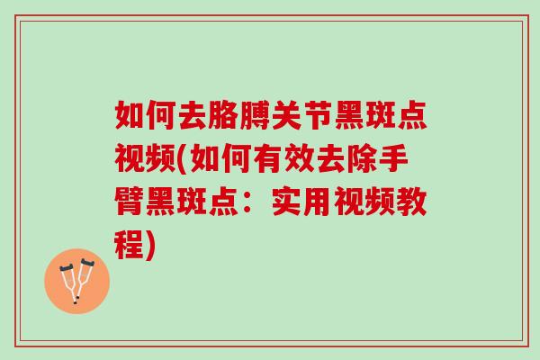 如何去胳膊关节黑斑点视频(如何有效去除手臂黑斑点：实用视频教程)