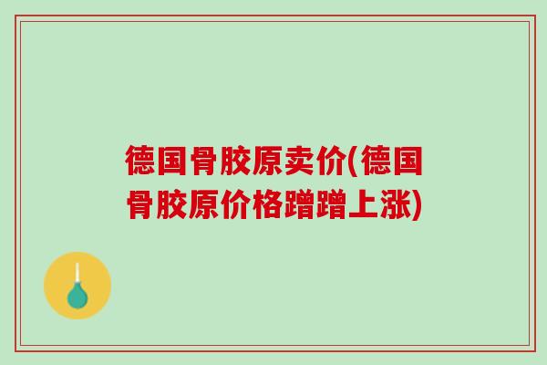 德国骨胶原卖价(德国骨胶原价格蹭蹭上涨)