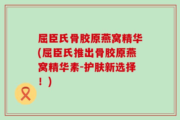 屈臣氏骨胶原燕窝精华(屈臣氏推出骨胶原燕窝精华素-护肤新选择！)