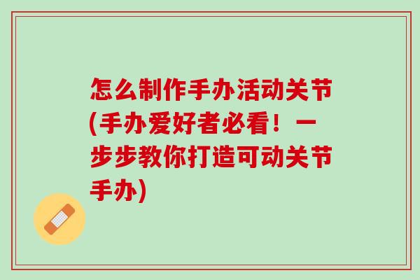 怎么制作手办活动关节(手办爱好者必看！一步步教你打造可动关节手办)