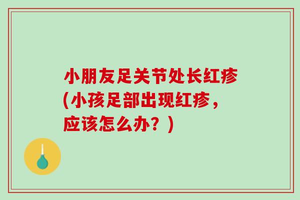 小朋友足关节处长红疹(小孩足部出现红疹，应该怎么办？)