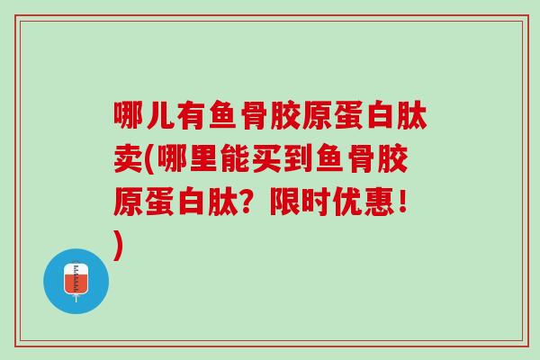 哪儿有鱼骨胶原蛋白肽卖(哪里能买到鱼骨胶原蛋白肽？限时优惠！)