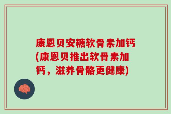 康恩贝安糖软骨素加钙(康恩贝推出软骨素加钙，滋养骨骼更健康)