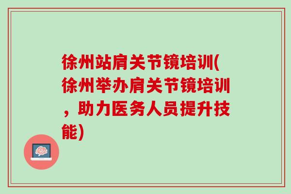 徐州站肩关节镜培训(徐州举办肩关节镜培训，助力医务人员提升技能)
