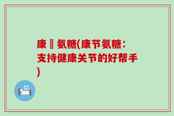 康節氨糖(康节氨糖：支持健康关节的好帮手)