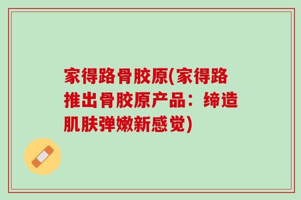 家得路骨胶原(家得路推出骨胶原产品：缔造肌肤弹嫩新感觉)