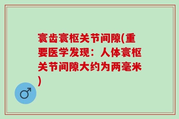 寰齿寰枢关节间隙(重要医学发现：人体寰枢关节间隙大约为两毫米)